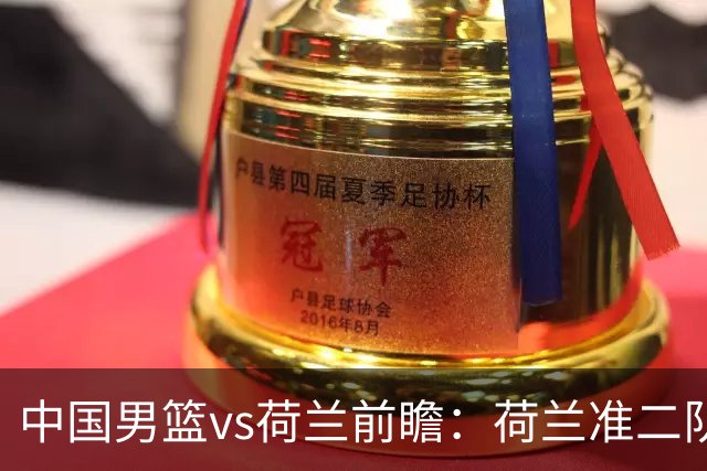 中国男篮vs荷兰前瞻：荷兰准二队背靠背出战，杨瀚森出场备受期待